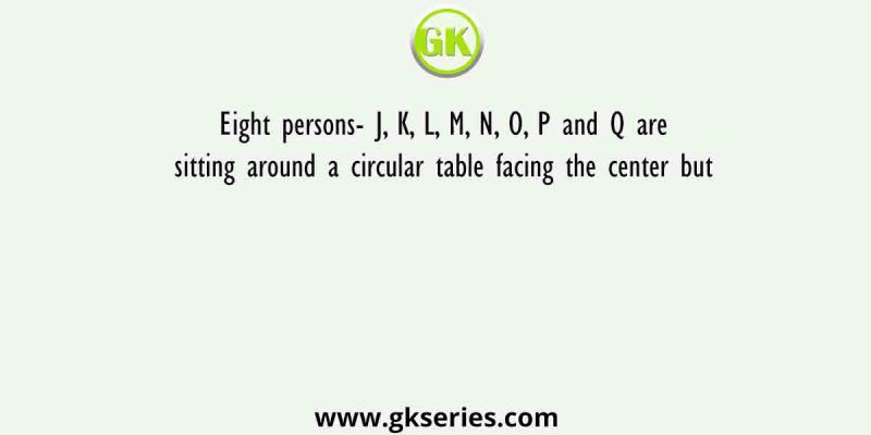 Eight persons- J, K, L, M, N, O, P and Q are sitting around a circular table facing the center but