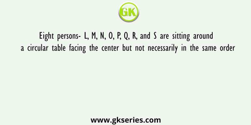 Eight persons- L, M, N, O, P, Q, R, and S are sitting around a circular table facing the center but not necessarily in the same order