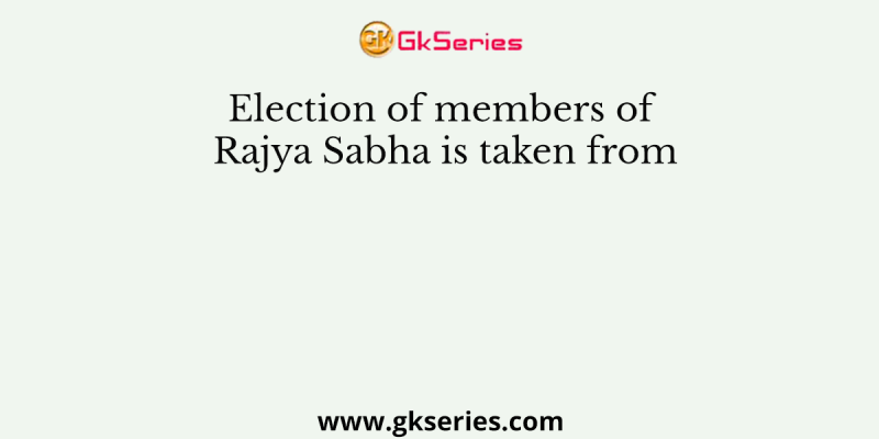 Election of members of Rajya Sabha is taken from