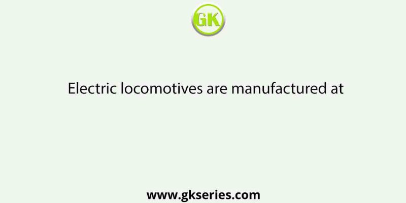Electric locomotives are manufactured at