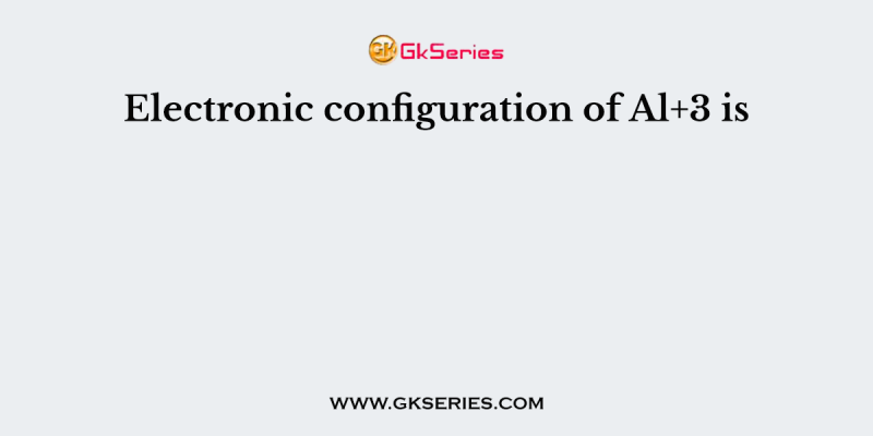 Electronic configuration of Al+3 is