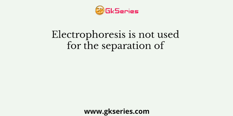 Electrophoresis is not used for the separation of