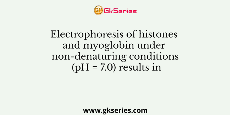 Electrophoresis of histones and myoglobin under non-denaturing conditions (pH = 7.0) results in