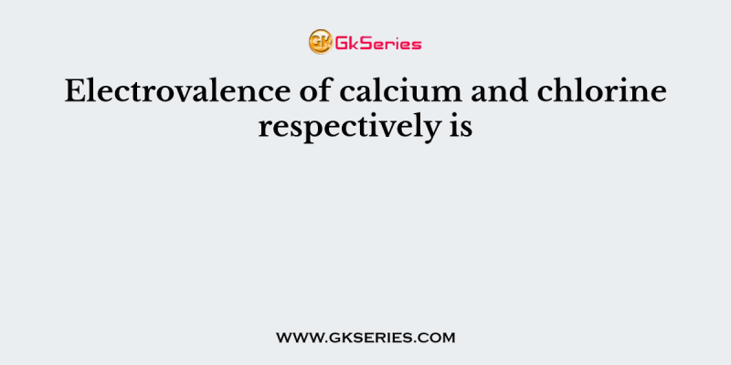 Electrovalence of calcium and chlorine respectively is