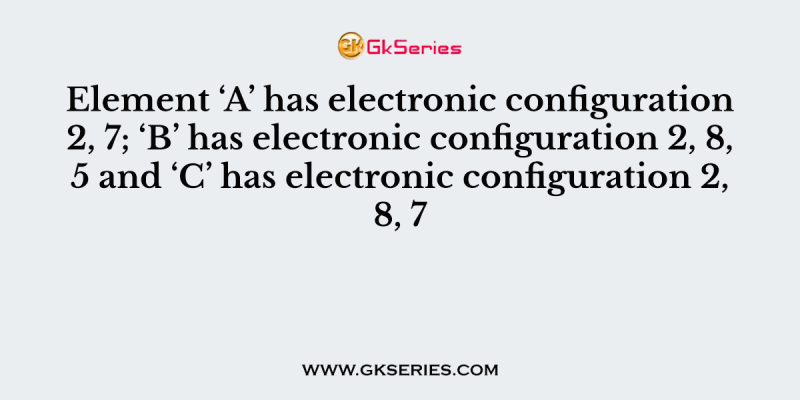 Element ‘A’ has electronic configuration 2, 7; ‘B’ has electronic configuration 2, 8, 5 and ‘C’ has electronic configuration 2, 8, 7. Which two elements will exhibit similar chemical properties?