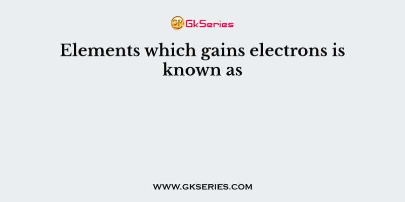 Elements which gains electrons is known as