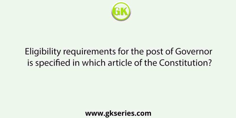 Eligibility requirements for the post of Governor is specified in which article of the Constitution?
