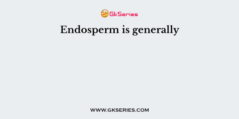 Endosperm is generally
