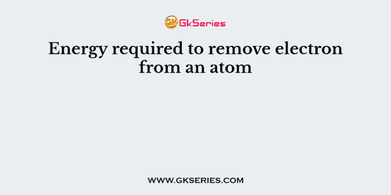 Energy required to remove electron from an atom