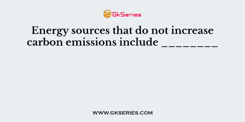 Energy sources that do not increase carbon emissions include ________