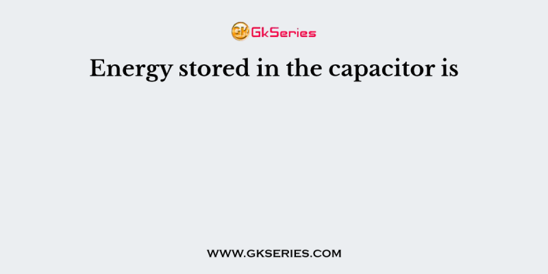 Energy stored in the capacitor is