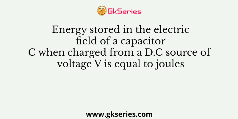 Energy stored in the electric field of a capacitor C when charged from a D.C source of voltage V is equal to joules