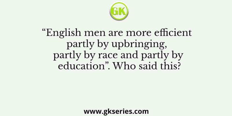 “English men are more efficient partly by upbringing, partly by race and partly by education”. Who said this?