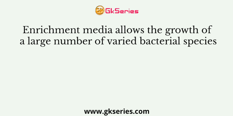 Enrichment media allows the growth of a large number of varied bacterial species
