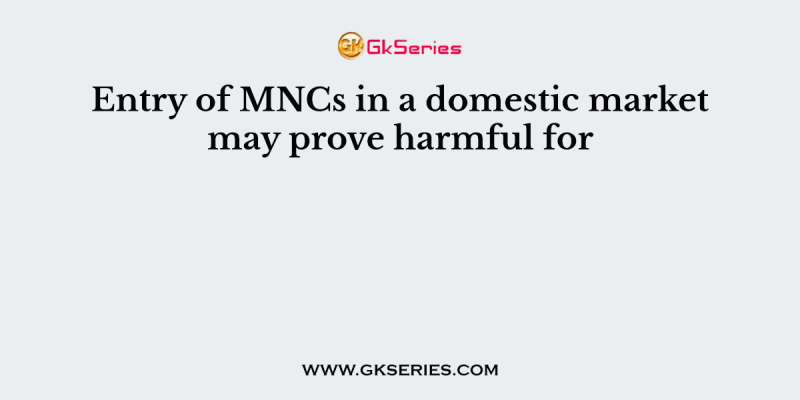 Entry of MNCs in a domestic market may prove harmful for