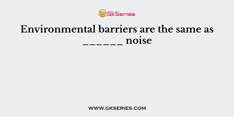 Environmental barriers are the same as ______ noise