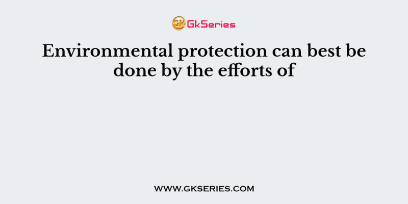 Environmental protection can best be done by the efforts of