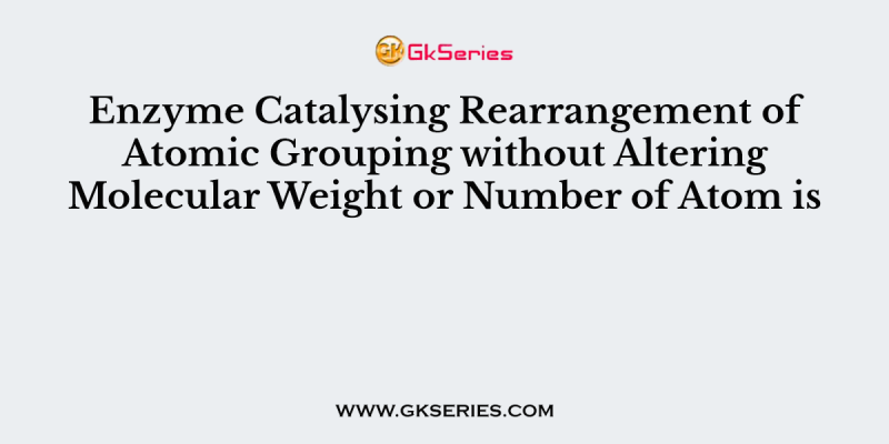 Enzyme Catalysing Rearrangement of Atomic Grouping without Altering Molecular Weight or Number of Atom is