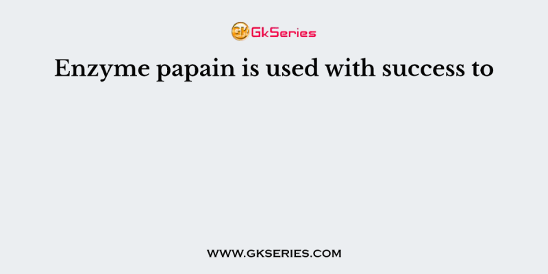 Enzyme papain is used with success to