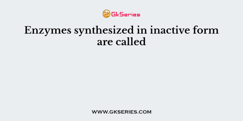 Enzymes synthesized in inactive form are called