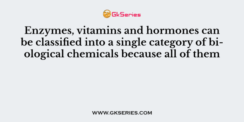 Enzymes, vitamins and hormones can be classified into a single category of biological chemicals because all of them