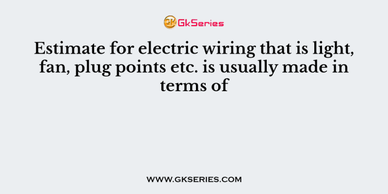 Estimate for electric wiring that is light, fan, plug points etc. is usually made in terms of