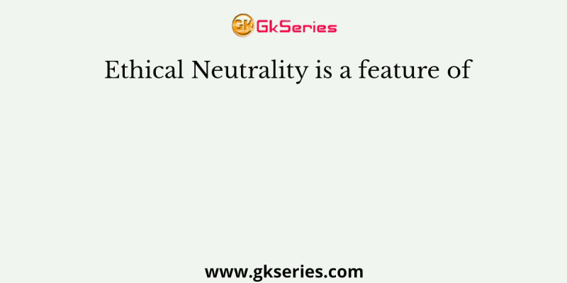 Ethical Neutrality is a feature of