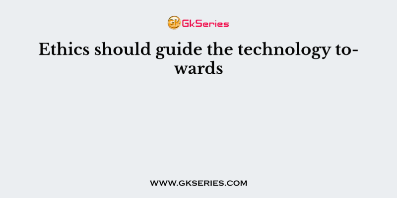 Ethics should guide the technology towards