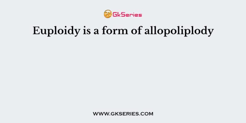 Euploidy is a form of allopoliplody