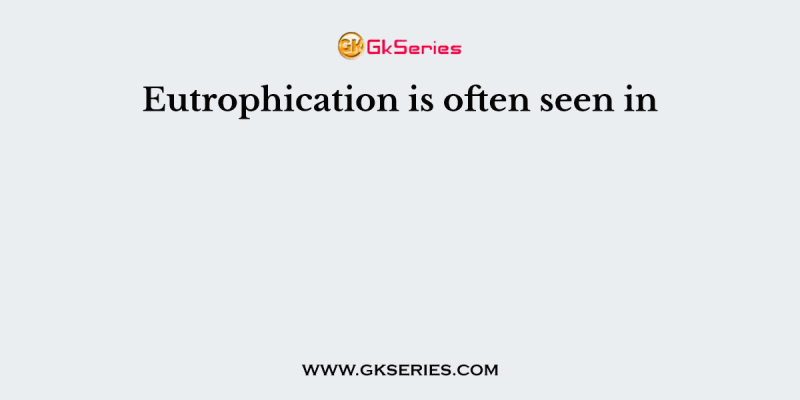 Eutrophication is often seen in