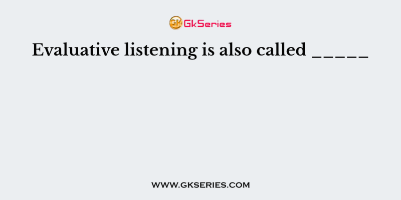 Evaluative listening is also called _____