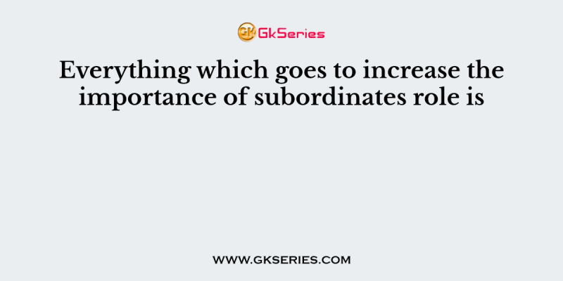 Everything which goes to increase the importance of subordinates role is