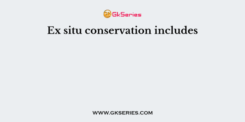 Ex situ conservation includes