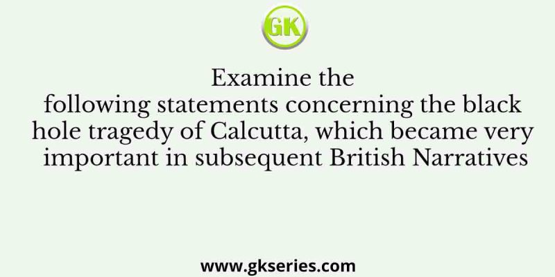 Examine the following statements concerning the black hole tragedy of Calcutta, which became very important in subsequent British Narratives