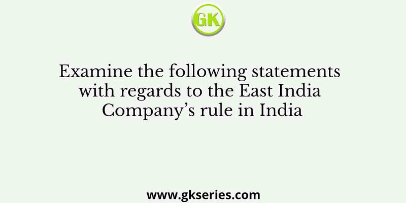 Examine the following statements with regards to the East India Company’s rule in India