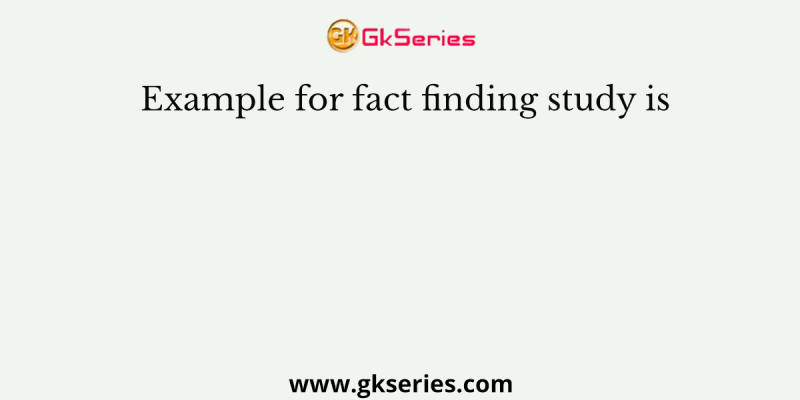 Example for fact finding study is
