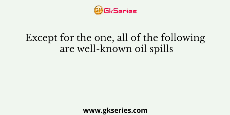 Except for the one, all of the following are well-known oil spills