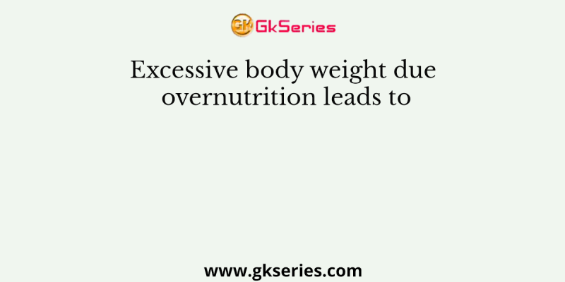 Excessive body weight due overnutrition leads to