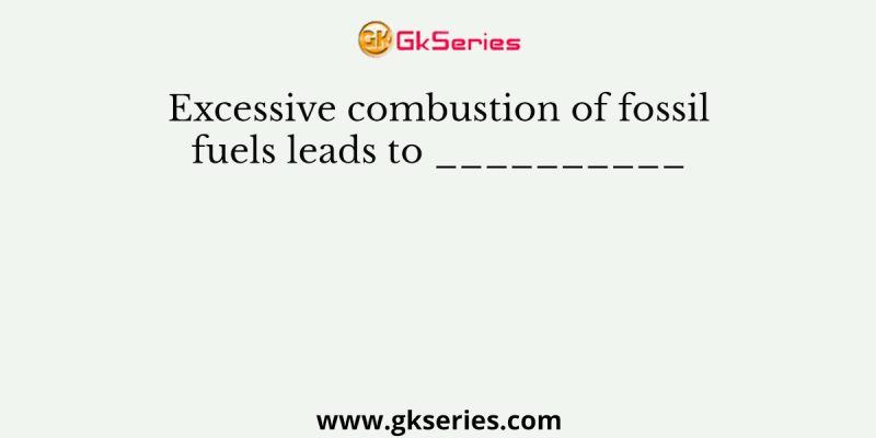 Excessive combustion of fossil fuels leads to __________