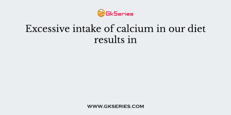 Excessive intake of calcium in our diet results in
