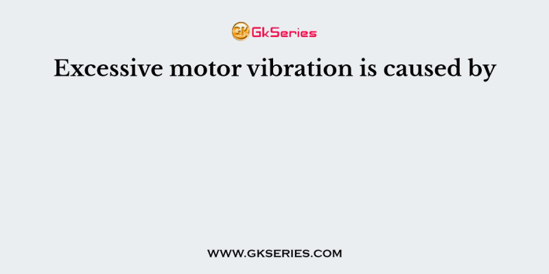 Excessive motor vibration is caused by