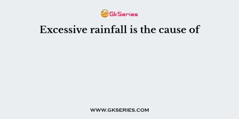 Excessive rainfall is the cause of