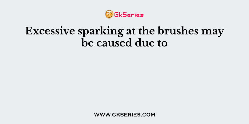 Excessive sparking at the brushes may be caused due to