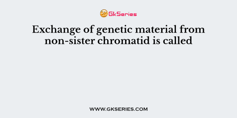 Exchange of genetic material from non-sister chromatid is called