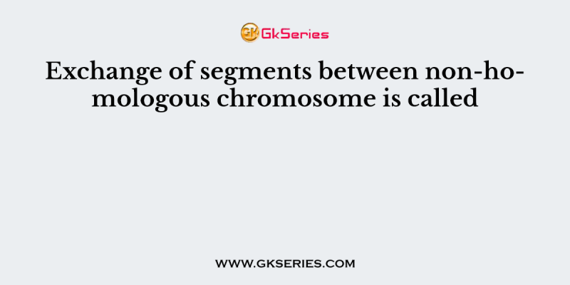 Exchange of segments between non-homologous chromosome is called