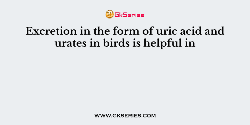 Excretion in the form of uric acid and urates in birds is helpful in