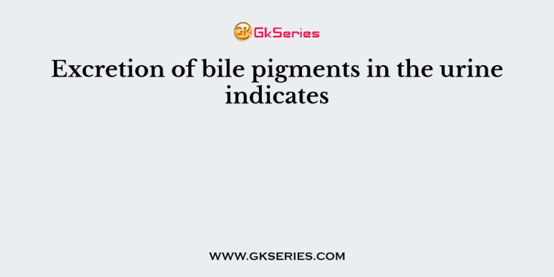 Excretion of bile pigments in the urine indicates