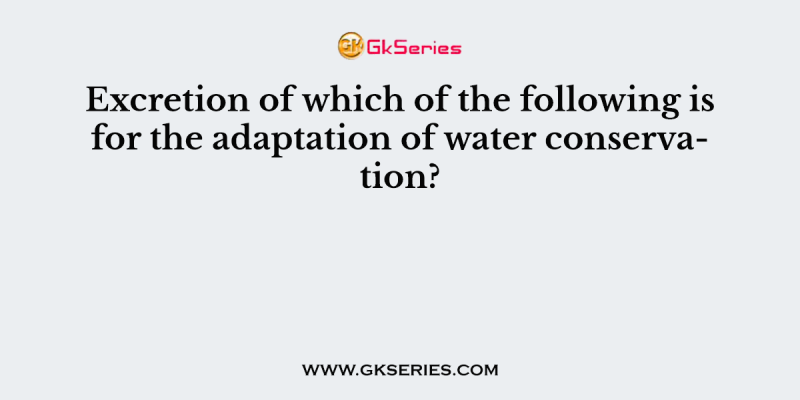 Excretion of which of the following is for the adaptation of water conservation?