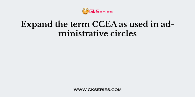 Expand the term CCEA as used in administrative circles