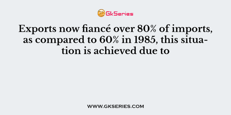 Exports now fiancé over 80% of imports, as compared to 60% in 1985, this situation is achieved due to